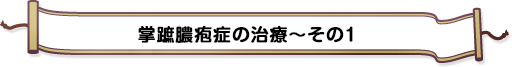 掌蹠膿疱症の治療~その1
